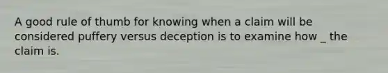 A good rule of thumb for knowing when a claim will be considered puffery versus deception is to examine how _ the claim is.