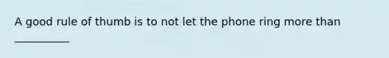 A good rule of thumb is to not let the phone ring more than __________