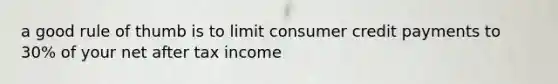 a good rule of thumb is to limit consumer credit payments to 30% of your net after tax income