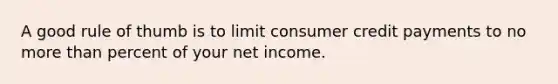 A good rule of thumb is to limit consumer credit payments to no more than percent of your net income.