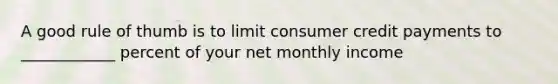 A good rule of thumb is to limit consumer credit payments to ____________ percent of your net monthly income