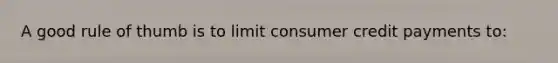 A good rule of thumb is to limit consumer credit payments to: