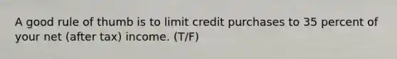 A good rule of thumb is to limit credit purchases to 35 percent of your net (after tax) income. (T/F)