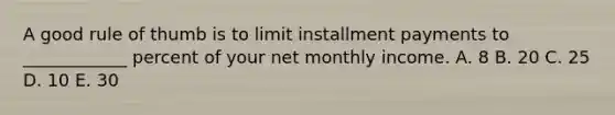 A good rule of thumb is to limit installment payments to ____________ percent of your net monthly income. A. 8 B. 20 C. 25 D. 10 E. 30