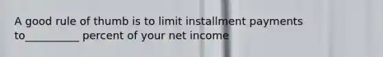 A good rule of thumb is to limit installment payments to__________ percent of your net income