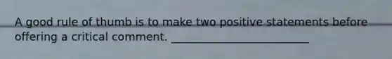 A good rule of thumb is to make two positive statements before offering a critical comment. _________________________