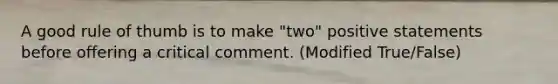 A good rule of thumb is to make "two" positive statements before offering a critical comment. (Modified True/False)