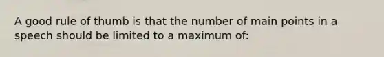 A good rule of thumb is that the number of main points in a speech should be limited to a maximum of: