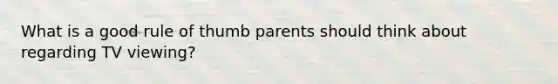 What is a good rule of thumb parents should think about regarding TV viewing?