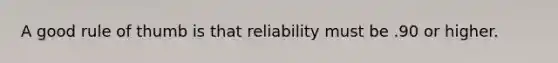 A good rule of thumb is that reliability must be .90 or higher.