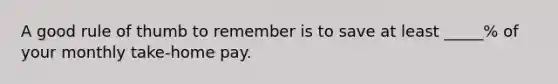 A good rule of thumb to remember is to save at least _____% of your monthly take-home pay.