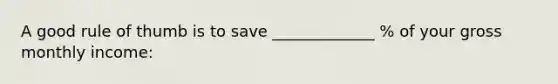 A good rule of thumb is to save _____________ % of your gross monthly income: