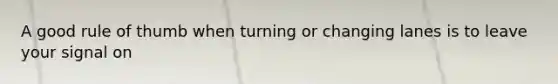 A good rule of thumb when turning or changing lanes is to leave your signal on