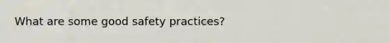 What are some good safety practices?