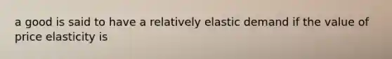 a good is said to have a relatively elastic demand if the value of price elasticity is