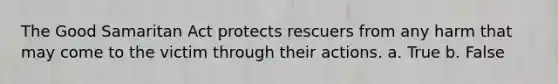 The Good Samaritan Act protects rescuers from any harm that may come to the victim through their actions. a. True b. False