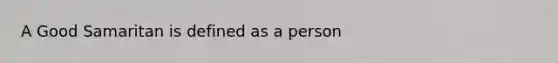 A Good Samaritan is defined as a person