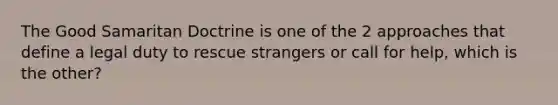 The Good Samaritan Doctrine is one of the 2 approaches that define a legal duty to rescue strangers or call for help, which is the other?