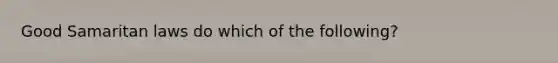 Good Samaritan laws do which of the following?