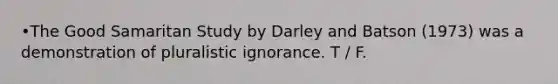 •The Good Samaritan Study by Darley and Batson (1973) was a demonstration of pluralistic ignorance. T / F.