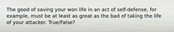 The good of saving your won life in an act of self-defense, for example, must be at least as great as the bad of taking the life of your attacker. True/False?