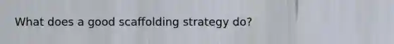 What does a good scaffolding strategy do?