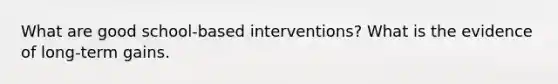 What are good school-based interventions? What is the evidence of long-term gains.