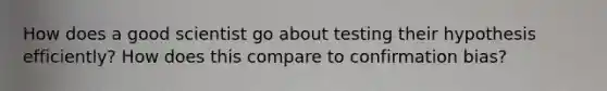 How does a good scientist go about testing their hypothesis efficiently? How does this compare to confirmation bias?