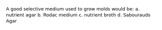 A good selective medium used to grow molds would be: a. nutrient agar b. Rodac medium c. nutrient broth d. Sabourauds Agar