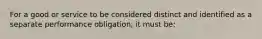 For a good or service to be considered distinct and identified as a separate performance obligation, it must be: