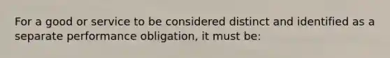 For a good or service to be considered distinct and identified as a separate performance obligation, it must be: