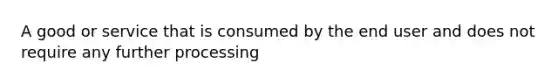 A good or service that is consumed by the end user and does not require any further processing