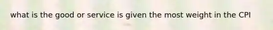 what is the good or service is given the most weight in the CPI