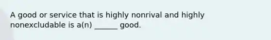 A good or service that is highly nonrival and highly nonexcludable is a(n) ______ good.