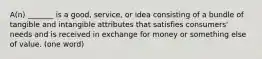 A(n) _______ is a good, service, or idea consisting of a bundle of tangible and intangible attributes that satisfies consumers' needs and is received in exchange for money or something else of value. (one word)