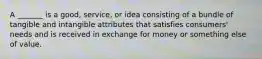 A _______ is a good, service, or idea consisting of a bundle of tangible and intangible attributes that satisfies consumers' needs and is received in exchange for money or something else of value.