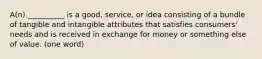 A(n) __________ is a good, service, or idea consisting of a bundle of tangible and intangible attributes that satisfies consumers' needs and is received in exchange for money or something else of value. (one word)