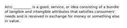 A(n) __________ is a good, service, or idea consisting of a bundle of tangible and intangible attributes that satisfies consumers' needs and is received in exchange for money or something else in value.