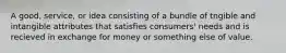 A good, service, or idea consisting of a bundle of tngible and intangible attributes that satisfies consumers' needs and is recieved in exchange for money or something else of value.