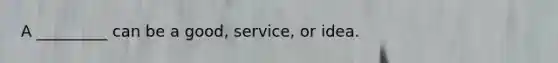 A _________ can be a good, service, or idea.