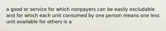 a good or service for which nonpayers can be easily excludable and for which each unit consumed by one person means one less unit available for others is a