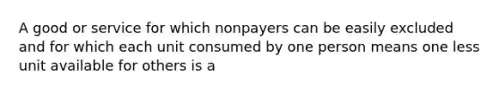 A good or service for which nonpayers can be easily excluded and for which each unit consumed by one person means one less unit available for others is a