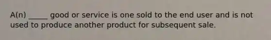 A(n) _____ good or service is one sold to the end user and is not used to produce another product for subsequent sale.