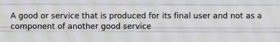 A good or service that is produced for its final user and not as a component of another good service