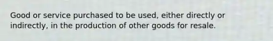 Good or service purchased to be used, either directly or indirectly, in the production of other goods for resale.