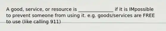 A good, service, or resource is _______________ if it is IMpossible to prevent someone from using it. e.g. goods/services are FREE to use (like calling 911)