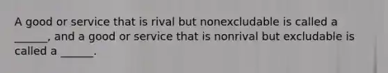 A good or service that is rival but nonexcludable is called a ______, and a good or service that is nonrival but excludable is called a ______.