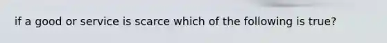 if a good or service is scarce which of the following is true?