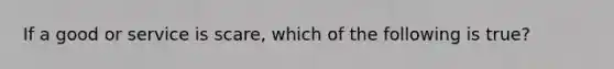 If a good or service is scare, which of the following is true?