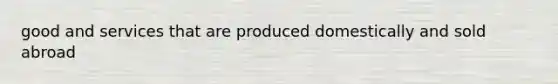 good and services that are produced domestically and sold abroad